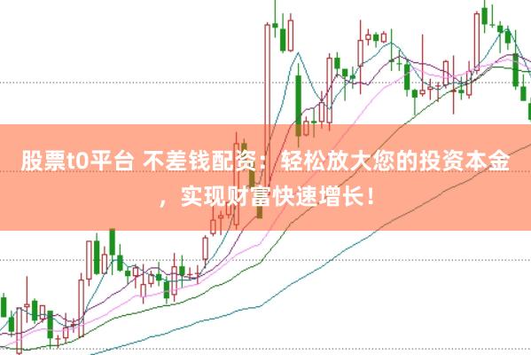 股票t0平台 不差钱配资：轻松放大您的投资本金，实现财富快速增长！