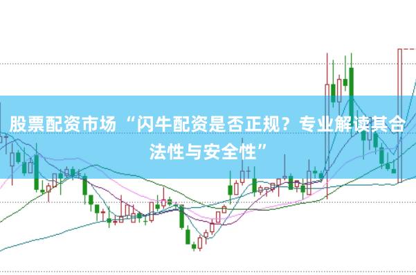 股票配资市场 “闪牛配资是否正规？专业解读其合法性与安全性”