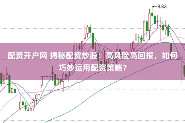 配资开户网 揭秘配资炒股：高风险高回报，如何巧妙运用配资策略？