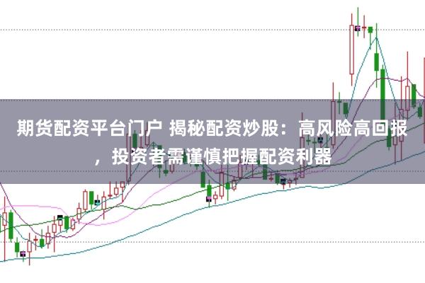 期货配资平台门户 揭秘配资炒股：高风险高回报，投资者需谨慎把握配资利器