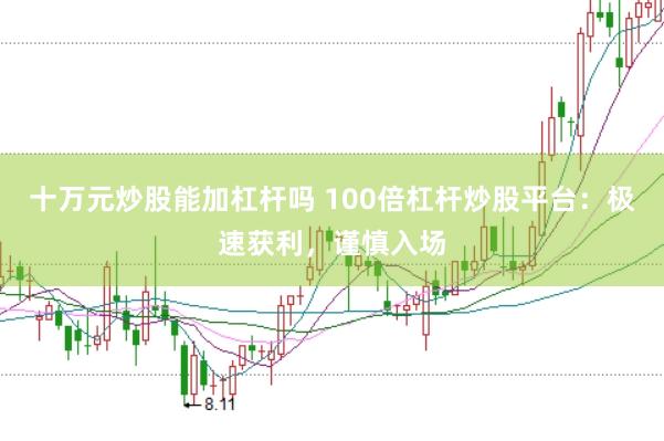 十万元炒股能加杠杆吗 100倍杠杆炒股平台：极速获利，谨慎入场