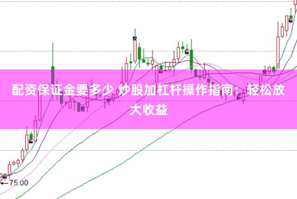 配资保证金要多少 炒股加杠杆操作指南：轻松放大收益