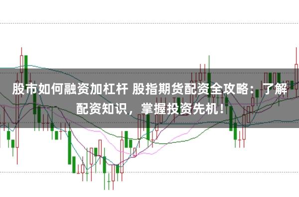 股市如何融资加杠杆 股指期货配资全攻略：了解配资知识，掌握投资先机！