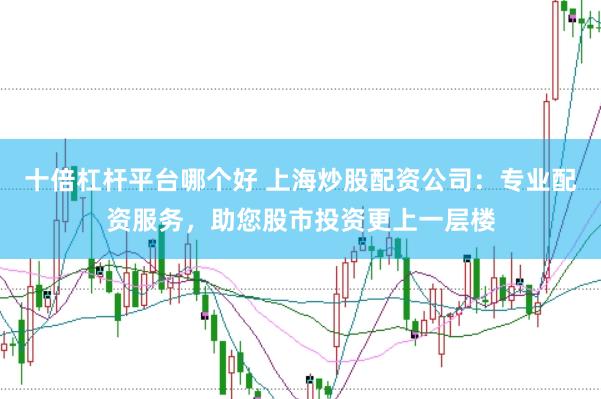 十倍杠杆平台哪个好 上海炒股配资公司：专业配资服务，助您股市投资更上一层楼