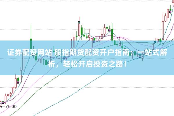 证券配资网站 股指期货配资开户指南：一站式解析，轻松开启投资之路！
