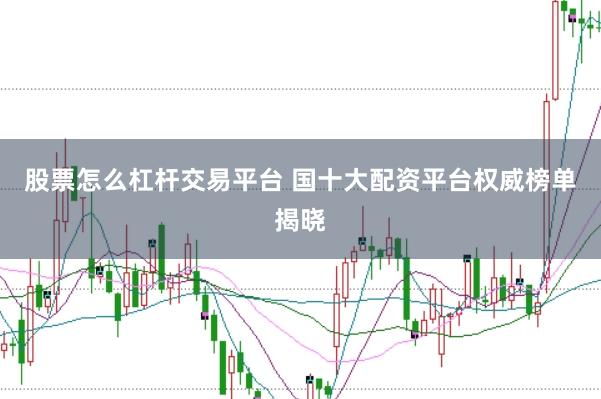 股票怎么杠杆交易平台 国十大配资平台权威榜单揭晓