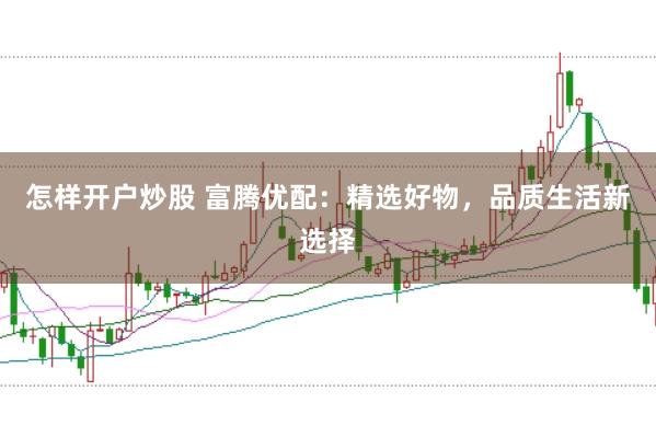 怎样开户炒股 富腾优配：精选好物，品质生活新选择
