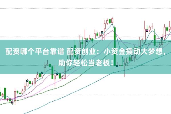 配资哪个平台靠谱 配资创业：小资金撬动大梦想，助你轻松当老板！