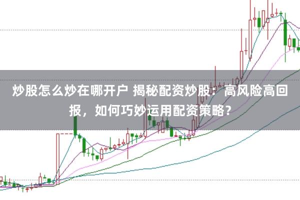 炒股怎么炒在哪开户 揭秘配资炒股：高风险高回报，如何巧妙运用配资策略？