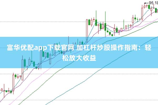 富华优配app下载官网 加杠杆炒股操作指南：轻松放大收益