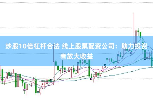 炒股10倍杠杆合法 线上股票配资公司：助力投资者放大收益