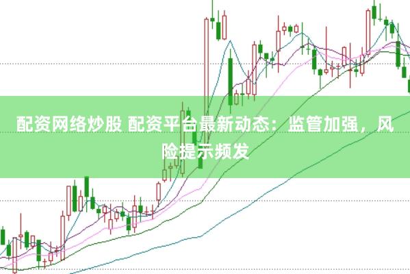 配资网络炒股 配资平台最新动态：监管加强，风险提示频发