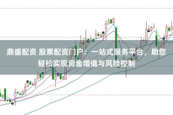 鼎盛配资 股票配资门户：一站式服务平台，助您轻松实现资金增值与风险控制