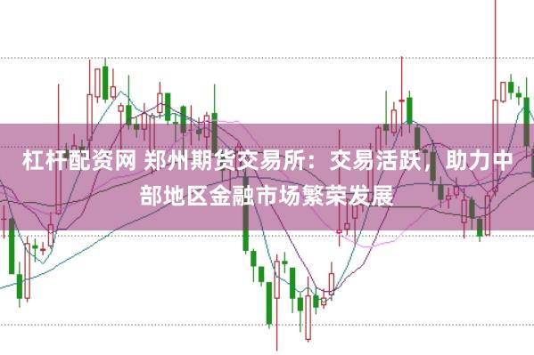 杠杆配资网 郑州期货交易所：交易活跃，助力中部地区金融市场繁荣发展