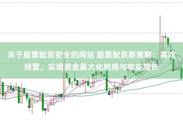 关于股票配资安全的网站 股票配资新策略：高效经营，实现资金最大化利用与收益增长