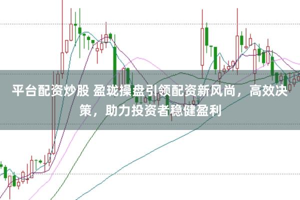 平台配资炒股 盈珑操盘引领配资新风尚，高效决策，助力投资者稳健盈利