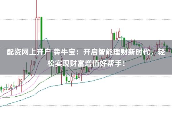 配资网上开户 犇牛宝：开启智能理财新时代，轻松实现财富增值好帮手！