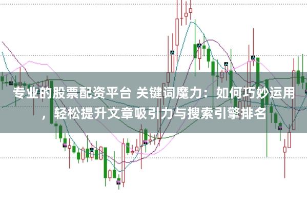 专业的股票配资平台 关键词魔力：如何巧妙运用，轻松提升文章吸引力与搜索引擎排名