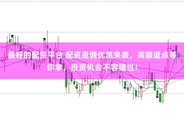 最好的配资平台 配资返佣优惠来袭，高额返点等你拿，投资机会不容错过！