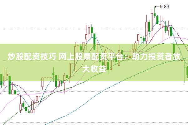 炒股配资技巧 网上股票配资平台：助力投资者放大收益