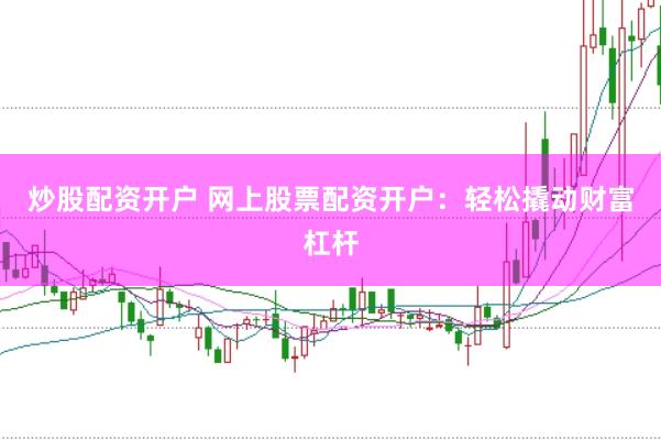 炒股配资开户 网上股票配资开户：轻松撬动财富杠杆