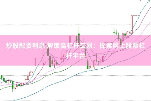 炒股配资利息 解锁高杠杆交易：探索网上股票杠杆平台