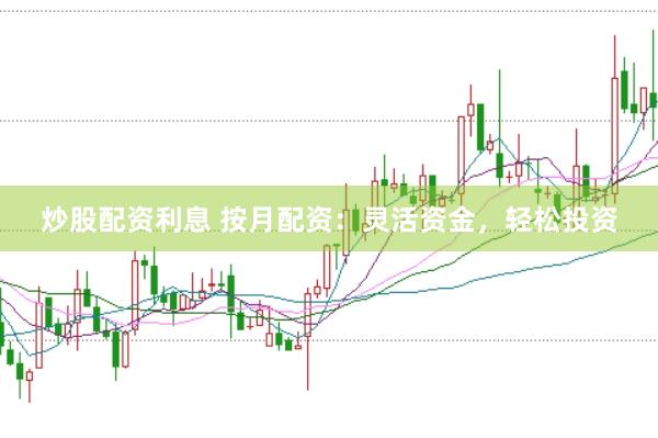 炒股配资利息 按月配资：灵活资金，轻松投资