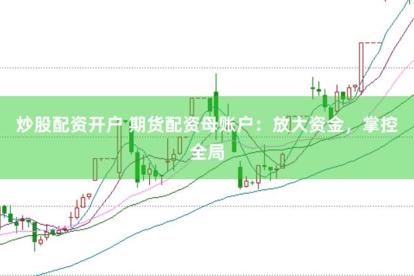 炒股配资开户 期货配资母账户：放大资金，掌控全局