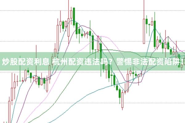 炒股配资利息 杭州配资违法吗？警惕非法配资陷阱！