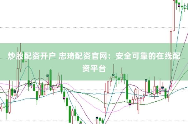 炒股配资开户 忠琦配资官网：安全可靠的在线配资平台