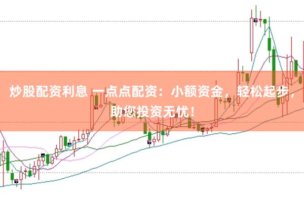 炒股配资利息 一点点配资：小额资金，轻松起步，助您投资无忧！