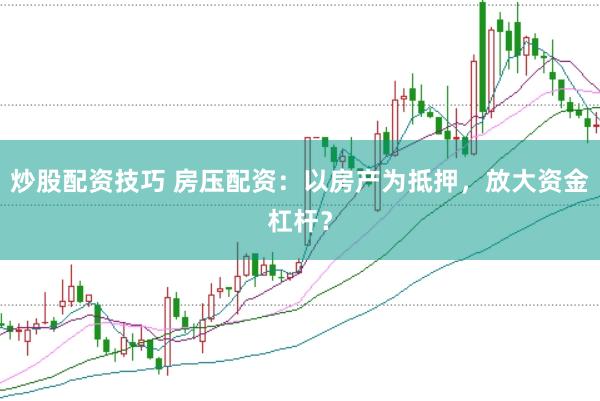 炒股配资技巧 房压配资：以房产为抵押，放大资金杠杆？