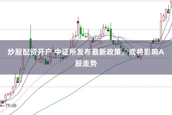 炒股配资开户 中证所发布最新政策，或将影响A股走势