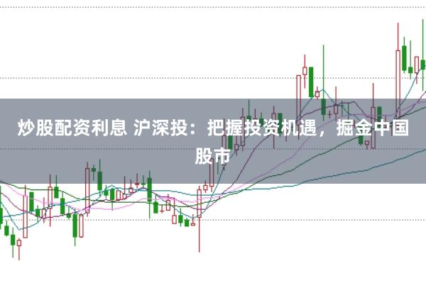 炒股配资利息 沪深投：把握投资机遇，掘金中国股市