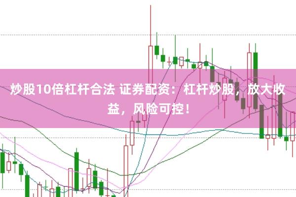 炒股10倍杠杆合法 证券配资：杠杆炒股，放大收益，风险可控！
