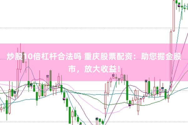 炒股10倍杠杆合法吗 重庆股票配资：助您掘金股市，放大收益！