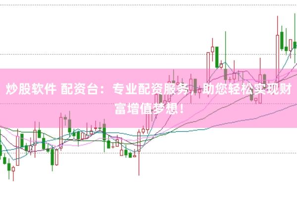 炒股软件 配资台：专业配资服务，助您轻松实现财富增值梦想！