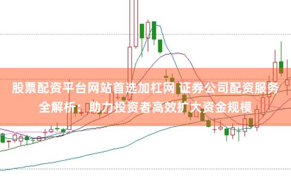 股票配资平台网站首选加杠网 证券公司配资服务全解析：助力投资者高效扩大资金规模