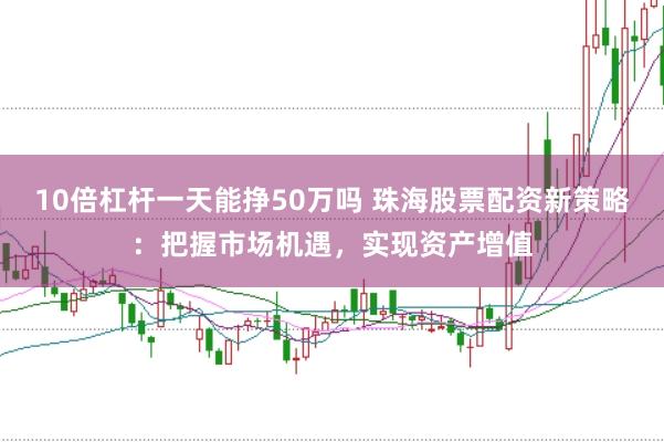 10倍杠杆一天能挣50万吗 珠海股票配资新策略：把握市场机遇，实现资产增值