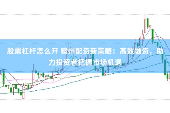 股票杠杆怎么开 赣州配资新策略：高效融资，助力投资者把握市场机遇