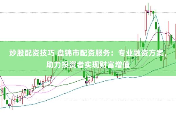 炒股配资技巧 盘锦市配资服务：专业融资方案，助力投资者实现财富增值