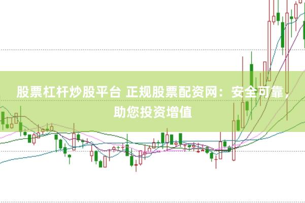 股票杠杆炒股平台 正规股票配资网：安全可靠，助您投资增值