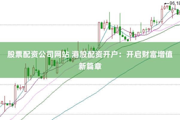 股票配资公司网站 港股配资开户：开启财富增值新篇章
