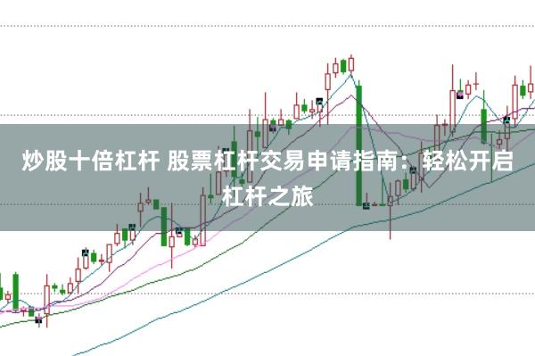 炒股十倍杠杆 股票杠杆交易申请指南：轻松开启杠杆之旅