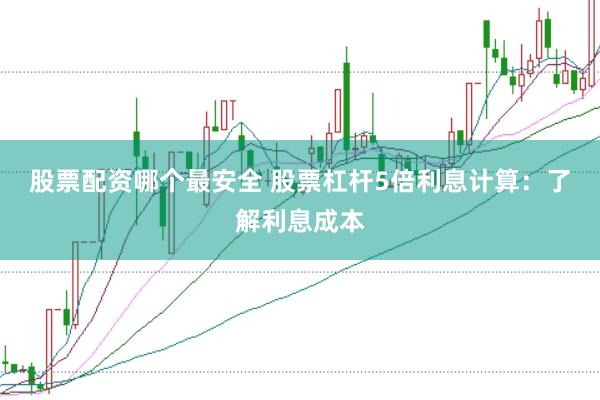 股票配资哪个最安全 股票杠杆5倍利息计算：了解利息成本