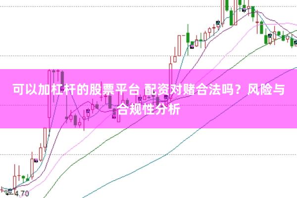 可以加杠杆的股票平台 配资对赌合法吗？风险与合规性分析
