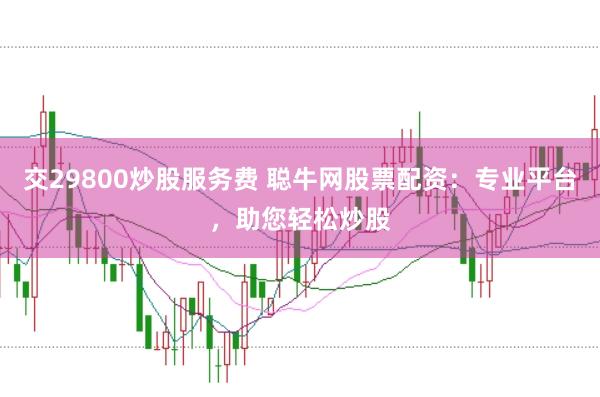 交29800炒股服务费 聪牛网股票配资：专业平台，助您轻松炒股