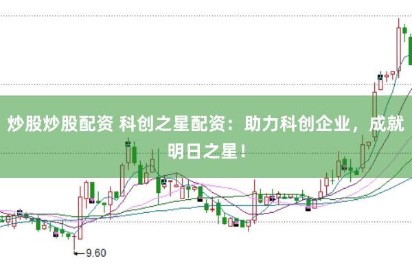 炒股炒股配资 科创之星配资：助力科创企业，成就明日之星！