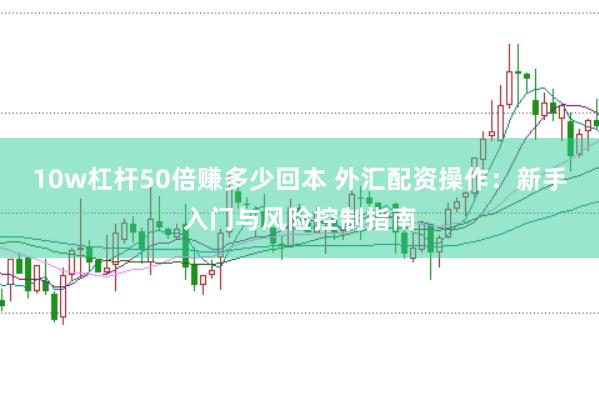 10w杠杆50倍赚多少回本 外汇配资操作：新手入门与风险控制指南