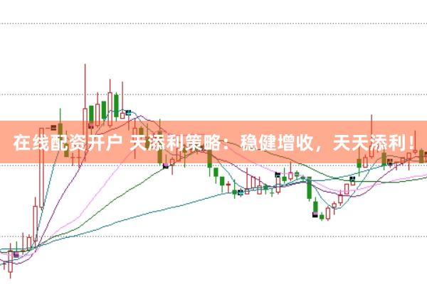 在线配资开户 天添利策略：稳健增收，天天添利！